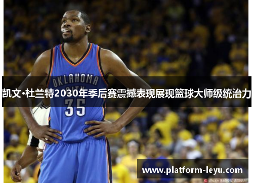 凯文·杜兰特2030年季后赛震撼表现展现篮球大师级统治力