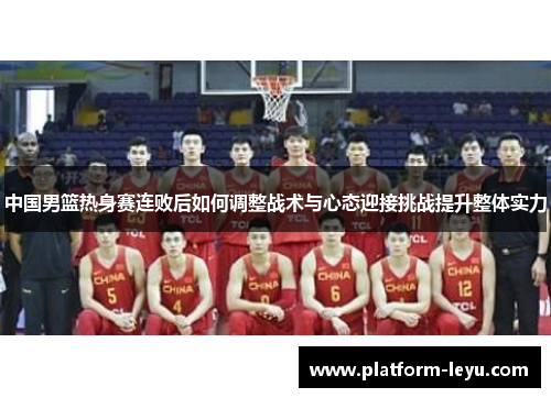 中国男篮热身赛连败后如何调整战术与心态迎接挑战提升整体实力
