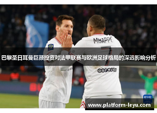 巴黎圣日耳曼巨额投资对法甲联赛与欧洲足球格局的深远影响分析