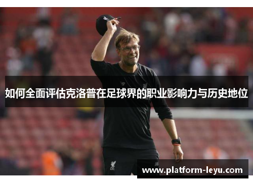 如何全面评估克洛普在足球界的职业影响力与历史地位