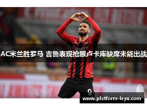 AC米兰胜罗马 吉鲁表现抢眼卢卡库缺席未能出战