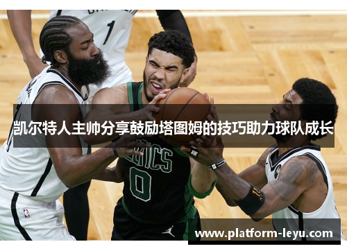 凯尔特人主帅分享鼓励塔图姆的技巧助力球队成长
