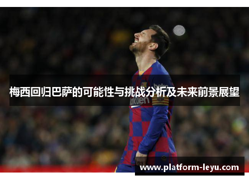 梅西回归巴萨的可能性与挑战分析及未来前景展望