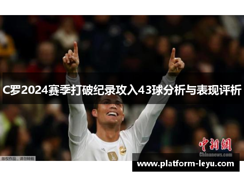 C罗2024赛季打破纪录攻入43球分析与表现评析