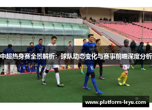 中超热身赛全景解析：球队动态变化与赛事前瞻深度分析