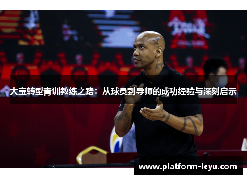 大宝转型青训教练之路：从球员到导师的成功经验与深刻启示