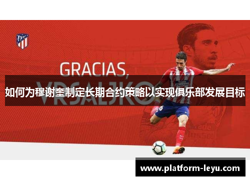 如何为穆谢奎制定长期合约策略以实现俱乐部发展目标