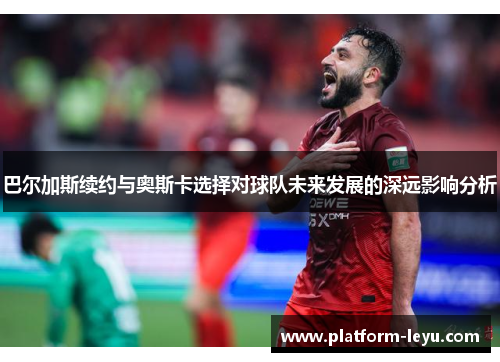 巴尔加斯续约与奥斯卡选择对球队未来发展的深远影响分析
