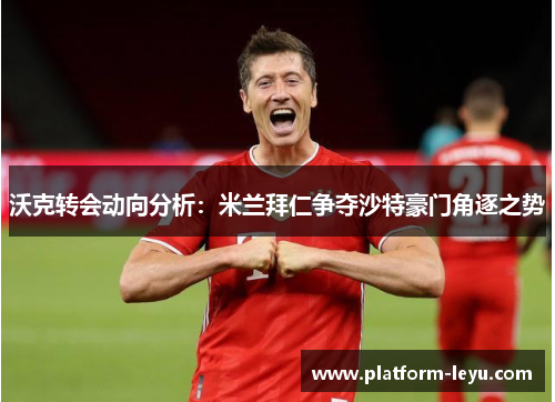 沃克转会动向分析：米兰拜仁争夺沙特豪门角逐之势