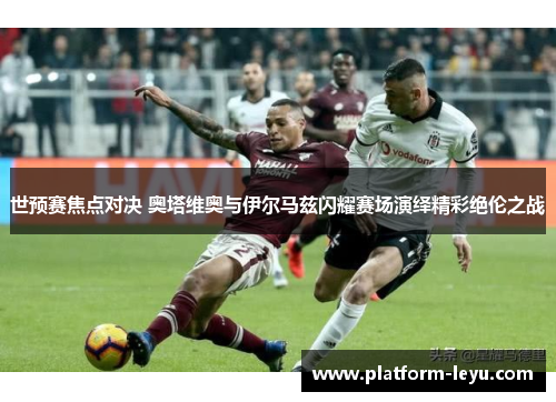 世预赛焦点对决 奥塔维奥与伊尔马兹闪耀赛场演绎精彩绝伦之战