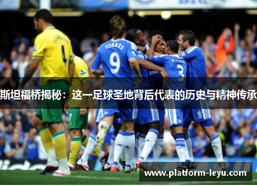 斯坦福桥揭秘：这一足球圣地背后代表的历史与精神传承