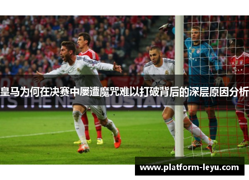 皇马为何在决赛中屡遭魔咒难以打破背后的深层原因分析