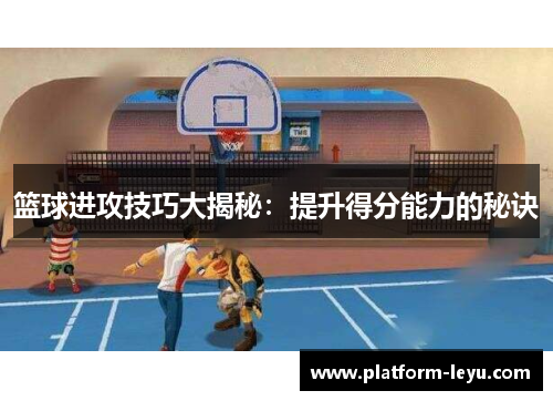 篮球进攻技巧大揭秘：提升得分能力的秘诀