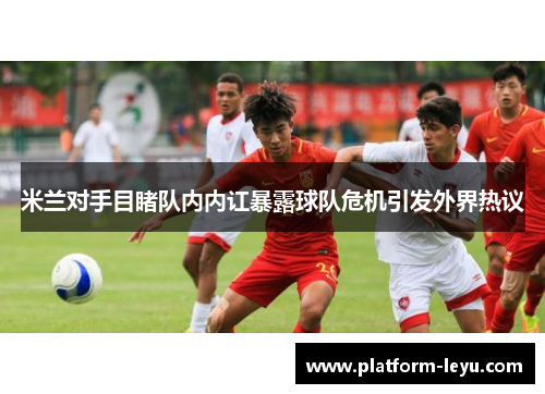米兰对手目睹队内内讧暴露球队危机引发外界热议