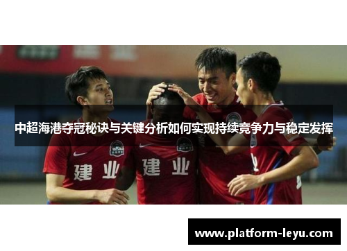 中超海港夺冠秘诀与关键分析如何实现持续竞争力与稳定发挥