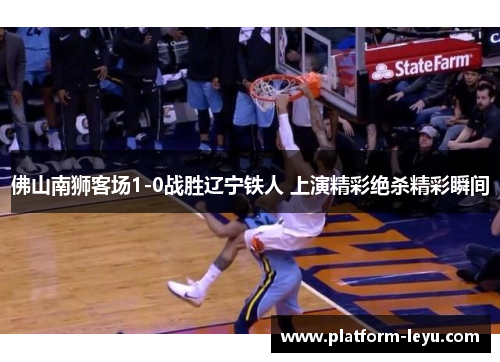 佛山南狮客场1-0战胜辽宁铁人 上演精彩绝杀精彩瞬间