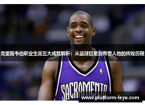 克里斯韦伯职业生涯五大成就解析：从篮球巨星到传奇人物的辉煌历程
