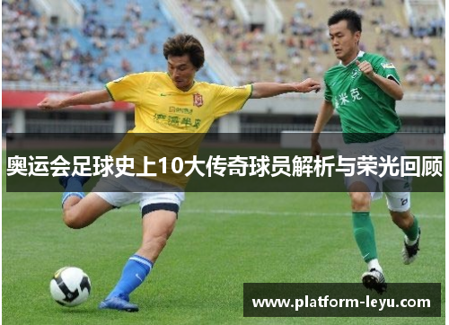 奥运会足球史上10大传奇球员解析与荣光回顾