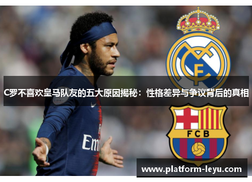 C罗不喜欢皇马队友的五大原因揭秘：性格差异与争议背后的真相