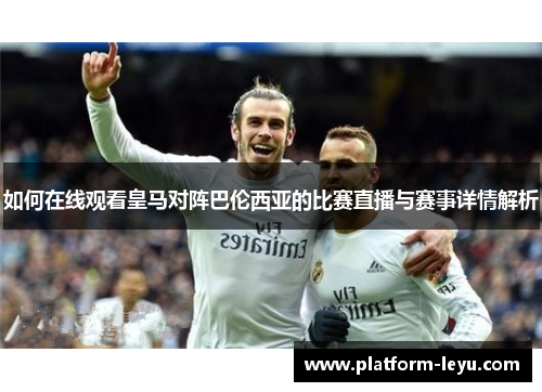 如何在线观看皇马对阵巴伦西亚的比赛直播与赛事详情解析