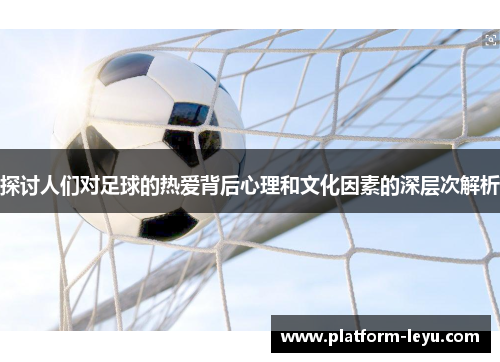 探讨人们对足球的热爱背后心理和文化因素的深层次解析