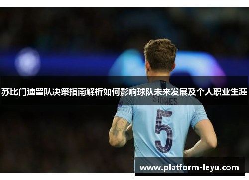 苏比门迪留队决策指南解析如何影响球队未来发展及个人职业生涯 苏比门迪留队决策指南解析如何影响球队未来发展及个人职业生涯
