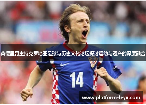 莫德里奇主持克罗地亚足球与历史文化论坛探讨运动与遗产的深度融合 莫德里奇主持克罗地亚足球与历史文化论坛探讨运动与遗产的深度融合