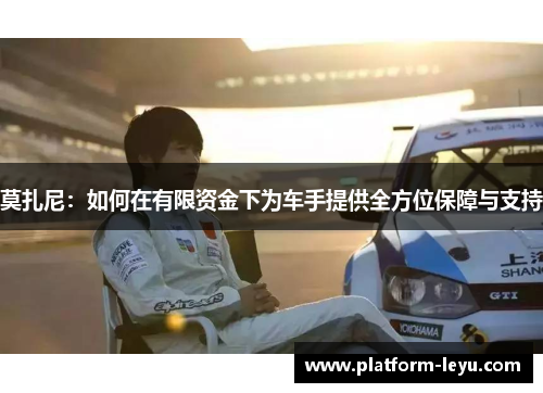 莫扎尼:如何在有限资金下为车手提供全方位保障与支持 莫扎尼:如何在有限资金下为车手提供全方位保障与支持