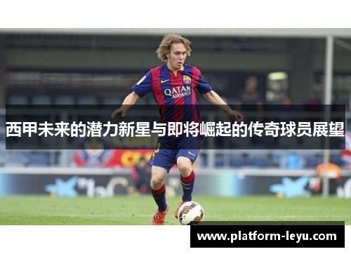 西甲未来的潜力新星与即将崛起的传奇球员展望