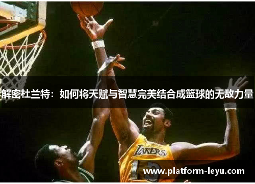 解密杜兰特：如何将天赋与智慧完美结合成篮球的无敌力量