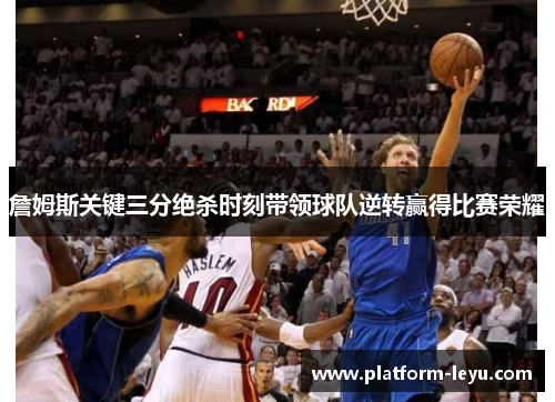 詹姆斯关键三分绝杀时刻带领球队逆转赢得比赛荣耀