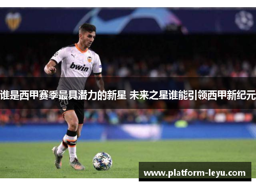 谁是西甲赛季最具潜力的新星 未来之星谁能引领西甲新纪元