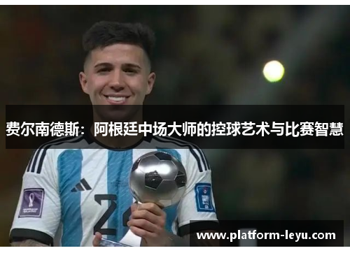 费尔南德斯:阿根廷中场大师的控球艺术与比赛智慧 费尔南德斯:阿根廷中场大师的控球艺术与比赛智慧