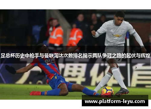 足总杯历史中枪手与曼联淘汰次数排名揭示两队争冠之路的起伏与辉煌 足总杯历史中枪手与曼联淘汰次数排名揭示两队争冠之路的起伏与辉煌