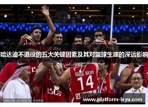 哈达迪不退役的五大关键因素及其对篮球生涯的深远影响 哈达迪不退役的五大关键因素及其对篮球生涯的深远影响