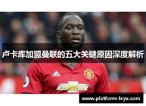 卢卡库加盟曼联的五大关键原因深度解析