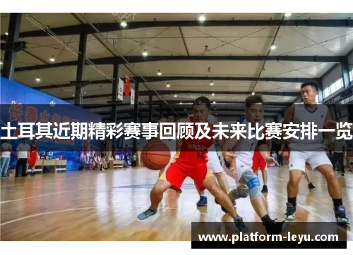 土耳其近期精彩赛事回顾及未来比赛安排一览