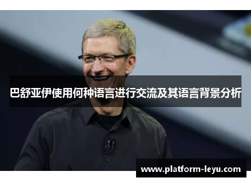 巴舒亚伊使用何种语言进行交流及其语言背景分析 巴舒亚伊使用何种语言进行交流及其语言背景分析