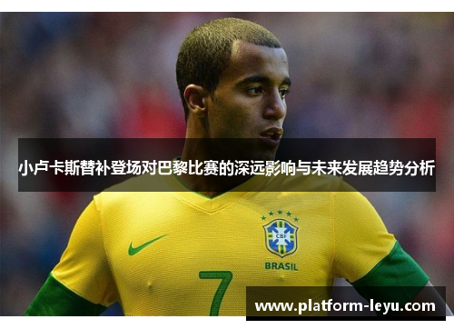小卢卡斯替补登场对巴黎比赛的深远影响与未来发展趋势分析 小卢卡斯替补登场对巴黎比赛的深远影响与未来发展趋势分析