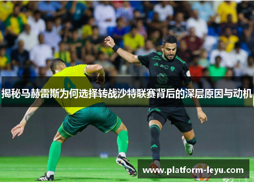 揭秘马赫雷斯为何选择转战沙特联赛背后的深层原因与动机 揭秘马赫雷斯为何选择转战沙特联赛背后的深层原因与动机