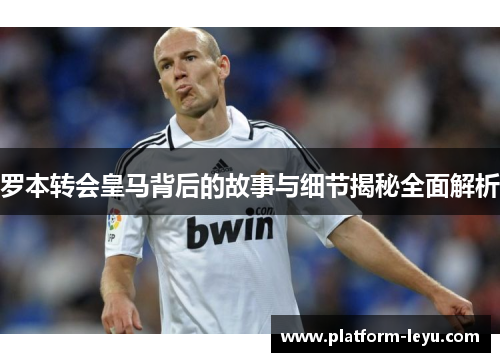 罗本转会皇马背后的故事与细节揭秘全面解析