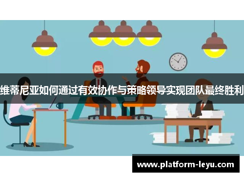 维蒂尼亚如何通过有效协作与策略领导实现团队最终胜利 维蒂尼亚如何通过有效协作与策略领导实现团队最终胜利