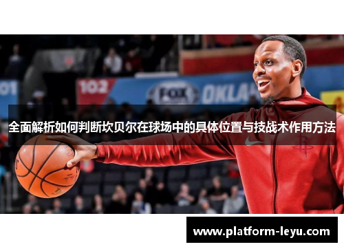 全面解析如何判断坎贝尔在球场中的具体位置与技战术作用方法