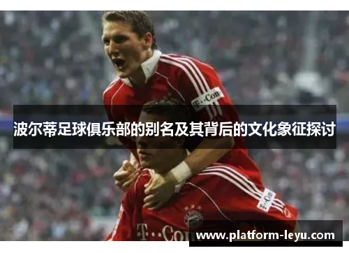 波尔蒂足球俱乐部的别名及其背后的文化象征探讨 波尔蒂足球俱乐部的别名及其背后的文化象征探讨