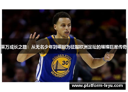 莱万成长之路:从无名少年到崛起为征服欧洲足坛的璀璨巨星传奇 莱万成长之路:从无名少年到崛起为征服欧洲足坛的璀璨巨星传奇
