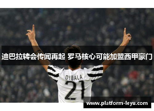 迪巴拉转会传闻再起 罗马核心可能加盟西甲豪门 迪巴拉转会传闻再起 罗马核心可能加盟西甲豪门