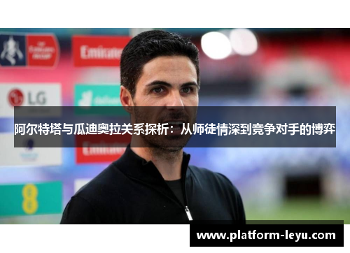 阿尔特塔与瓜迪奥拉关系探析：从师徒情深到竞争对手的博弈