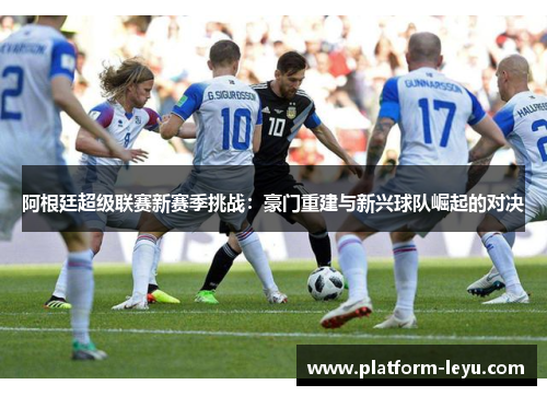 阿根廷超级联赛新赛季挑战：豪门重建与新兴球队崛起的对决