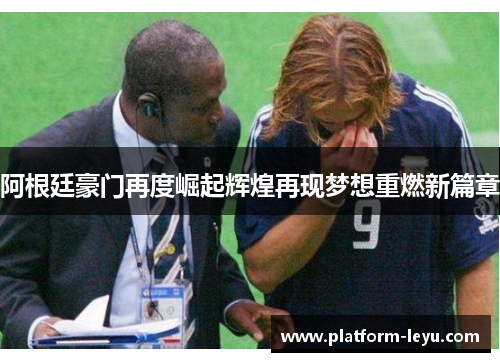 阿根廷豪门再度崛起辉煌再现梦想重燃新篇章 阿根廷豪门再度崛起辉煌再现梦想重燃新篇章