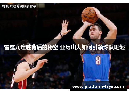 雷霆九连胜背后的秘密 亚历山大如何引领球队崛起 雷霆九连胜背后的秘密 亚历山大如何引领球队崛起